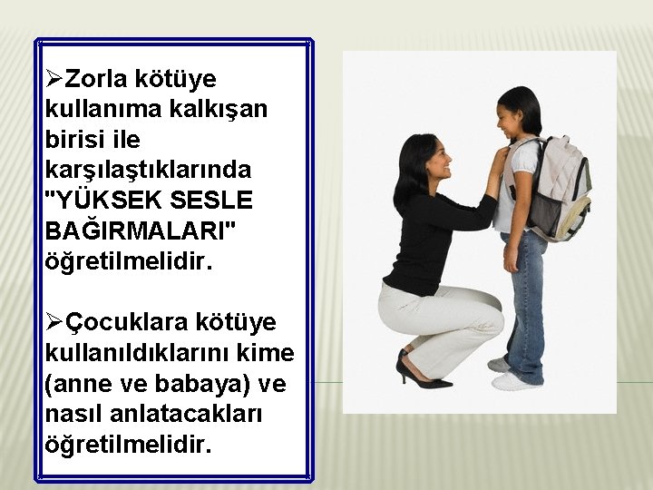 ØZorla kötüye kullanıma kalkışan birisi ile karşılaştıklarında "YÜKSEK SESLE BAĞIRMALARI" öğretilmelidir. ØÇocuklara kötüye kullanıldıklarını