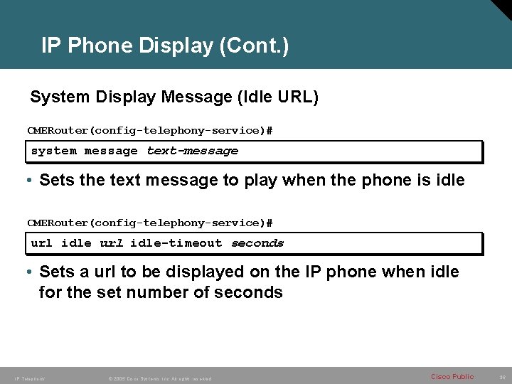 IP Phone Display (Cont. ) System Display Message (Idle URL) CMERouter(config-telephony-service)# system message text-message