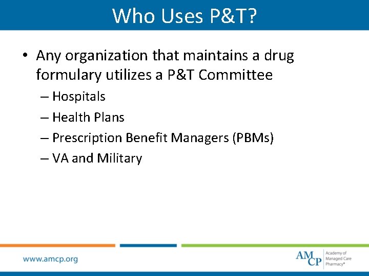 Who Uses P&T? • Any organization that maintains a drug formulary utilizes a P&T Who Uses P&T? • Any organization that maintains a drug formulary utilizes a P&T