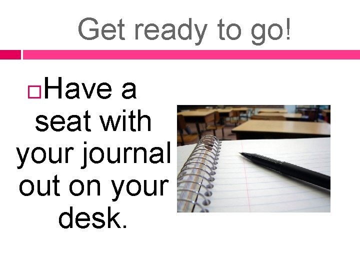 Get ready to go! Have a seat with your journal out on your desk.