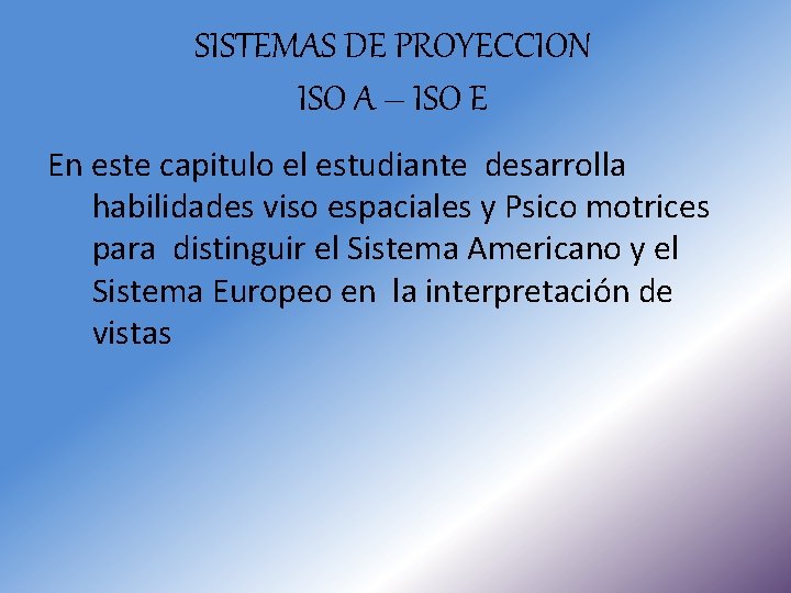 SISTEMAS DE PROYECCION ISO A – ISO E En este capitulo el estudiante desarrolla SISTEMAS DE PROYECCION ISO A – ISO E En este capitulo el estudiante desarrolla