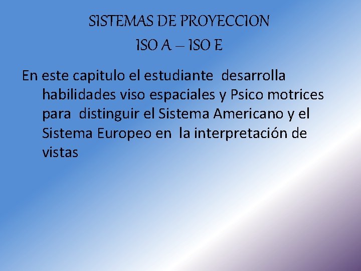 SISTEMAS DE PROYECCION ISO A – ISO E En este capitulo el estudiante desarrolla