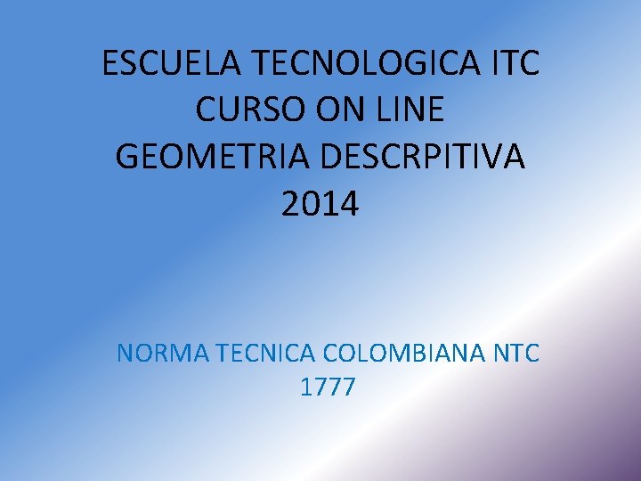 ESCUELA TECNOLOGICA ITC CURSO ON LINE GEOMETRIA DESCRPITIVA 2014 NORMA TECNICA COLOMBIANA NTC 1777