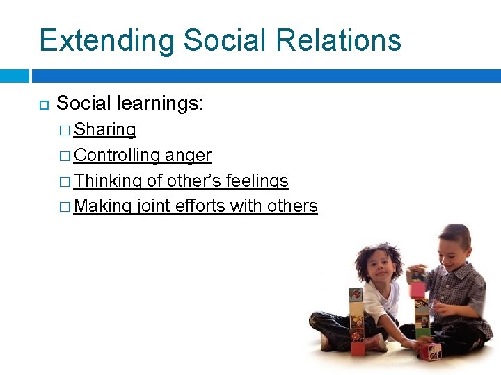 Extending Social Relations Social learnings: � Sharing � Controlling anger � Thinking of other’s