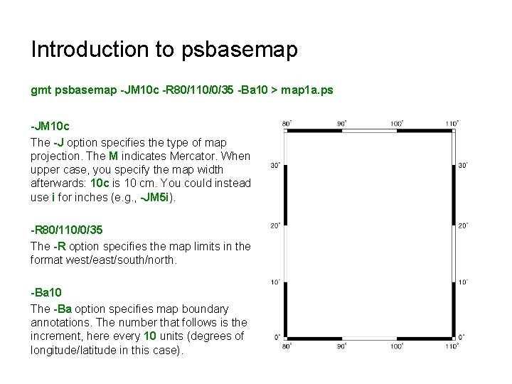 Introduction to psbasemap gmt psbasemap -JM 10 c -R 80/110/0/35 -Ba 10 > map