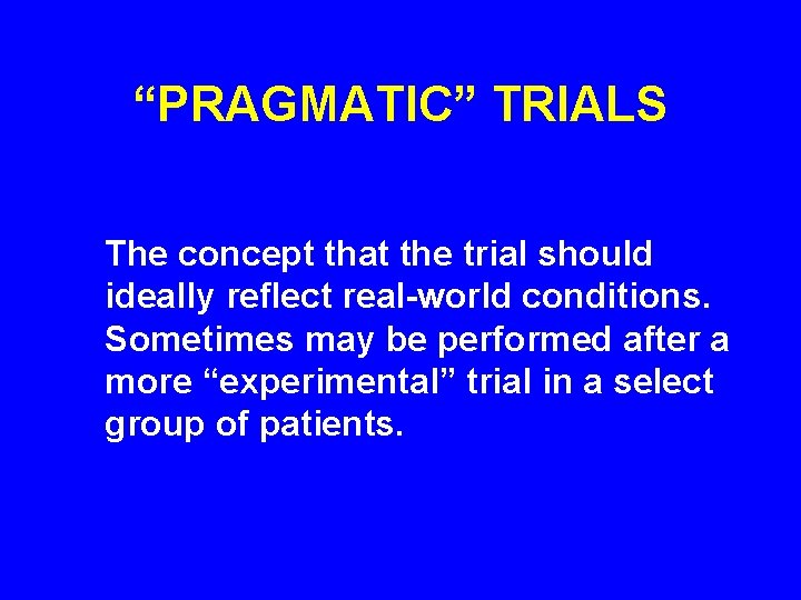 “PRAGMATIC” TRIALS The concept that the trial should ideally reflect real-world conditions. Sometimes may