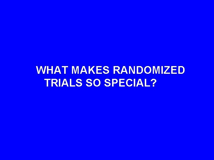 WHAT MAKES RANDOMIZED TRIALS SO SPECIAL? 