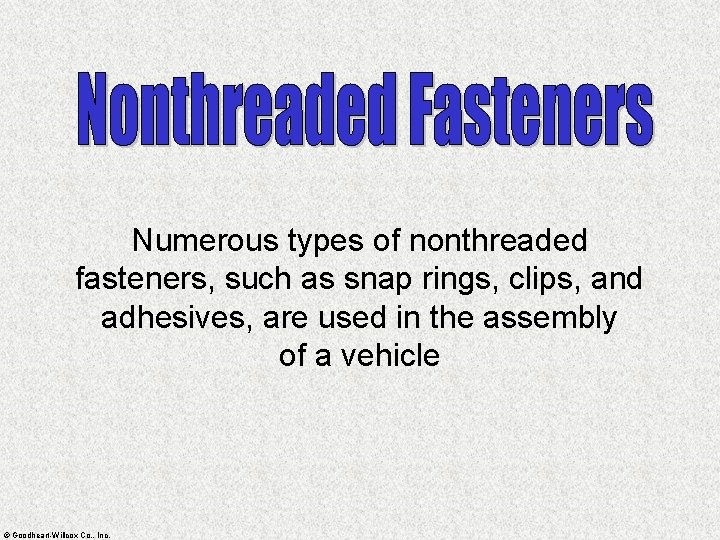 Numerous types of nonthreaded fasteners, such as snap rings, clips, and adhesives, are used