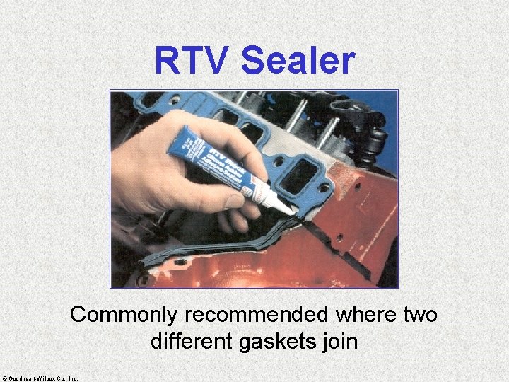 RTV Sealer Commonly recommended where two different gaskets join © Goodheart-Willcox Co. , Inc.