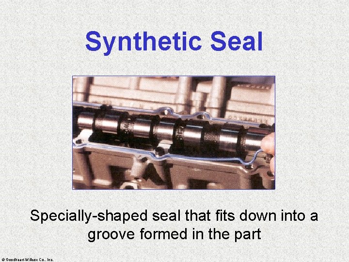 Synthetic Seal Specially-shaped seal that fits down into a groove formed in the part