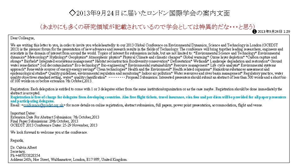 ◇2013年 9月24日に届いたロンドン国際学会の案内文面 (あまりにも多くの研究領域が記載されているので学会としては特異的だな・・・と思う) ❶ 2013年 9月24日 1: 29 Dear Colleague, We are writing this ◇2013年 9月24日に届いたロンドン国際学会の案内文面 (あまりにも多くの研究領域が記載されているので学会としては特異的だな・・・と思う) ❶ 2013年 9月24日 1: 29 Dear Colleague, We are writing this