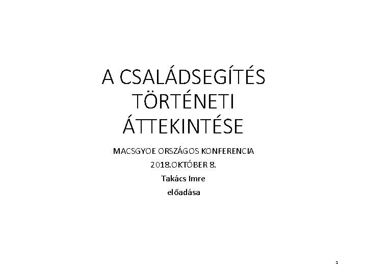 A CSALÁDSEGÍTÉS TÖRTÉNETI ÁTTEKINTÉSE MACSGYOE ORSZÁGOS KONFERENCIA 2018. OKTÓBER 8. Takács Imre előadása 1