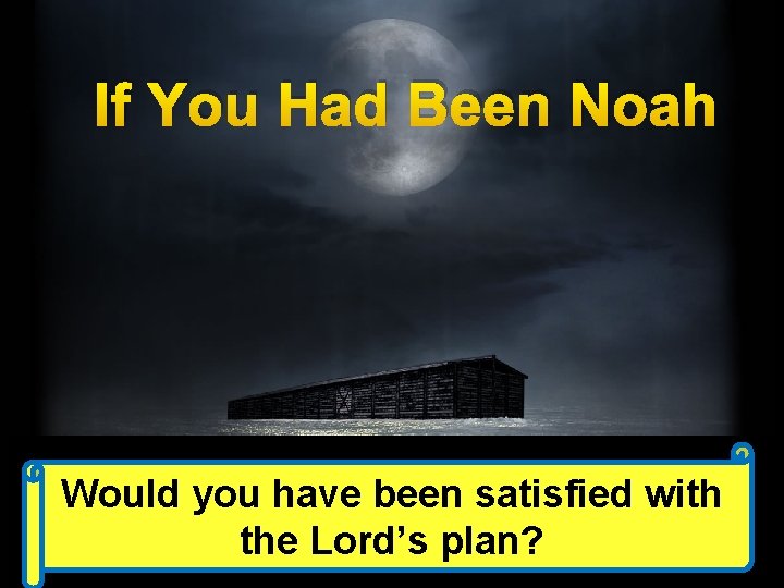 If You Had Been Noah Would you have been satisfied with the Lord’s plan?