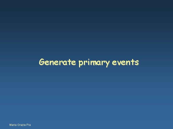 Generate primary events Maria Grazia Pia 