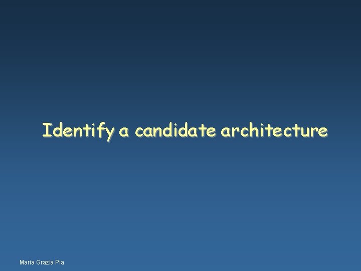 Identify a candidate architecture Maria Grazia Pia 