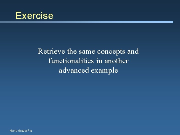 Exercise Retrieve the same concepts and functionalities in another advanced example Maria Grazia Pia