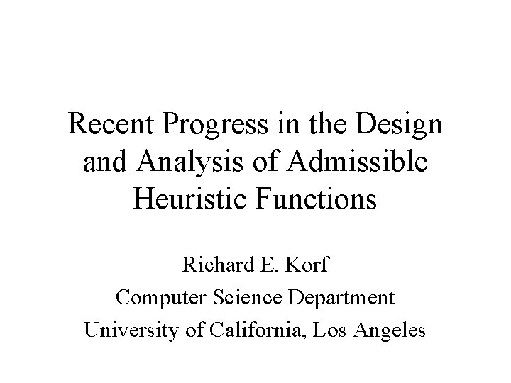 Recent Progress in the Design and Analysis of Admissible Heuristic Functions Richard E. Korf Recent Progress in the Design and Analysis of Admissible Heuristic Functions Richard E. Korf