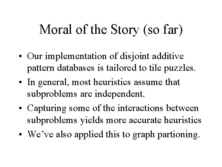 Moral of the Story (so far) • Our implementation of disjoint additive pattern databases Moral of the Story (so far) • Our implementation of disjoint additive pattern databases