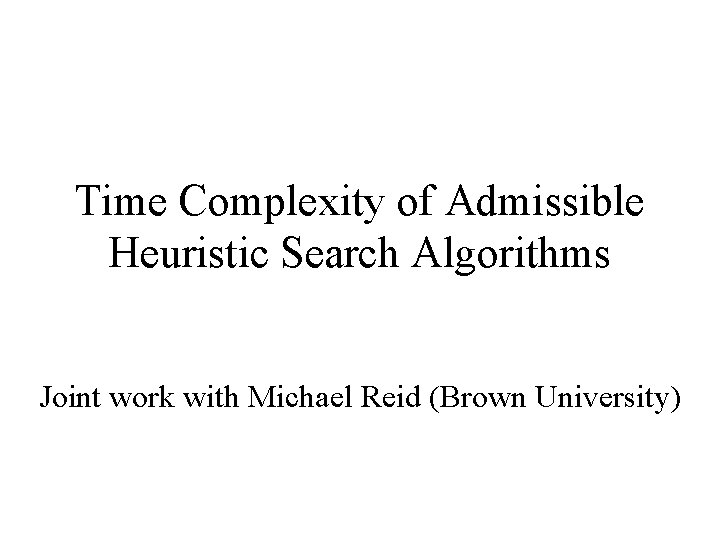 Time Complexity of Admissible Heuristic Search Algorithms Joint work with Michael Reid (Brown University) Time Complexity of Admissible Heuristic Search Algorithms Joint work with Michael Reid (Brown University)