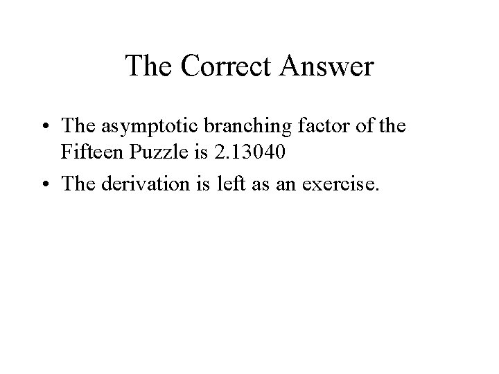 The Correct Answer • The asymptotic branching factor of the Fifteen Puzzle is 2. The Correct Answer • The asymptotic branching factor of the Fifteen Puzzle is 2.