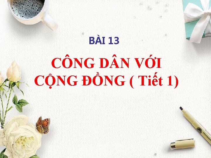 BÀI 13 CÔNG D N VỚI CỘNG ĐỒNG ( Tiết 1) 