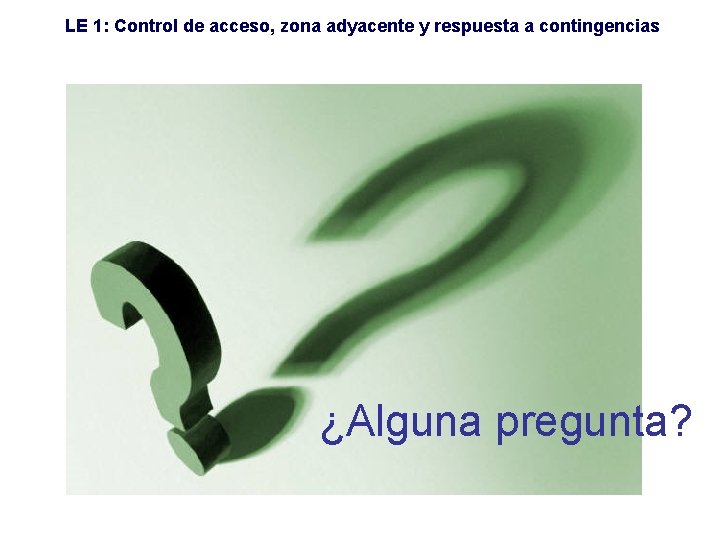 LE 1: Control de acceso, zona adyacente y respuesta a contingencias ¿Alguna pregunta? 