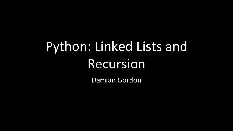 Python: Linked Lists and Recursion Damian Gordon 