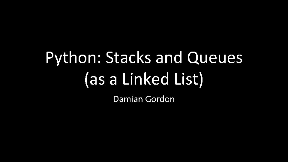 Python: Stacks and Queues (as a Linked List) Damian Gordon 