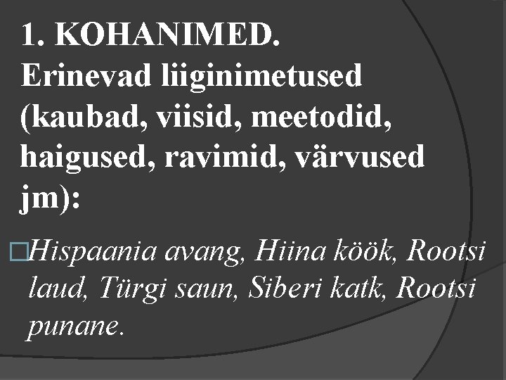 1. KOHANIMED. Erinevad liiginimetused (kaubad, viisid, meetodid, haigused, ravimid, värvused jm): �Hispaania avang, Hiina