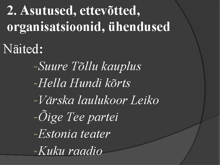 2. Asutused, ettevõtted, organisatsioonid, ühendused Näited: -Suure Tõllu kauplus -Hella Hundi kõrts -Värska laulukoor