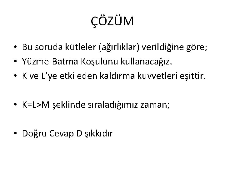 ÇÖZÜM • Bu soruda kütleler (ağırlıklar) verildiğine göre; • Yüzme-Batma Koşulunu kullanacağız. • K