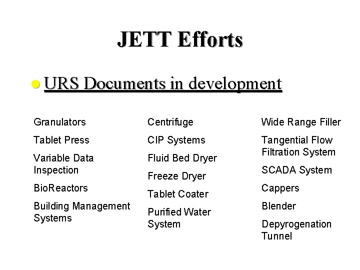 JETT Efforts l URS Documents in development Granulators Centrifuge Wide Range Filler Tablet Press JETT Efforts l URS Documents in development Granulators Centrifuge Wide Range Filler Tablet Press