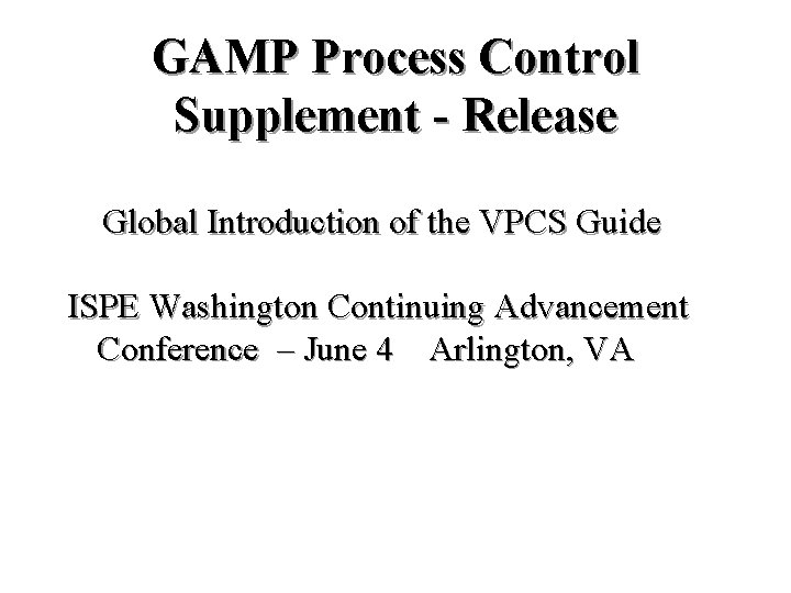 GAMP Process Control Supplement - Release Global Introduction of the VPCS Guide ISPE Washington GAMP Process Control Supplement - Release Global Introduction of the VPCS Guide ISPE Washington