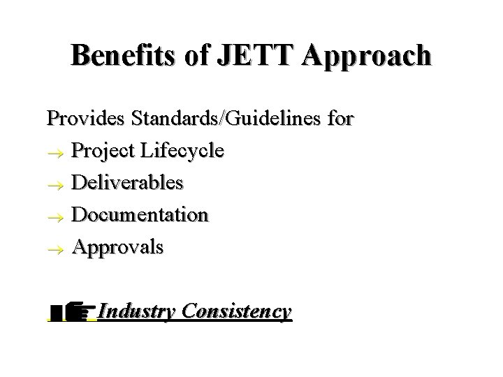 Benefits of JETT Approach Provides Standards/Guidelines for ® Project Lifecycle ® Deliverables ® Documentation Benefits of JETT Approach Provides Standards/Guidelines for ® Project Lifecycle ® Deliverables ® Documentation