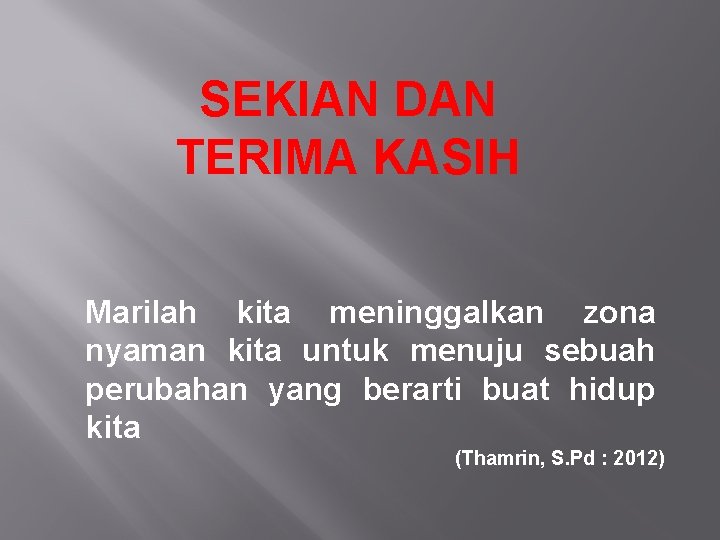 SEKIAN DAN TERIMA KASIH Marilah kita meninggalkan zona nyaman kita untuk menuju sebuah perubahan