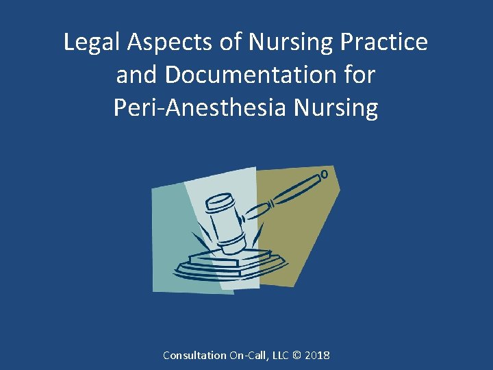 Legal Aspects of Nursing Practice and Documentation for Peri-Anesthesia Nursing Consultation On-Call, LLC ©