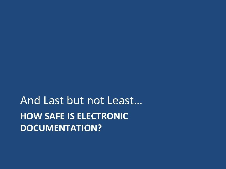 And Last but not Least… HOW SAFE IS ELECTRONIC DOCUMENTATION? 