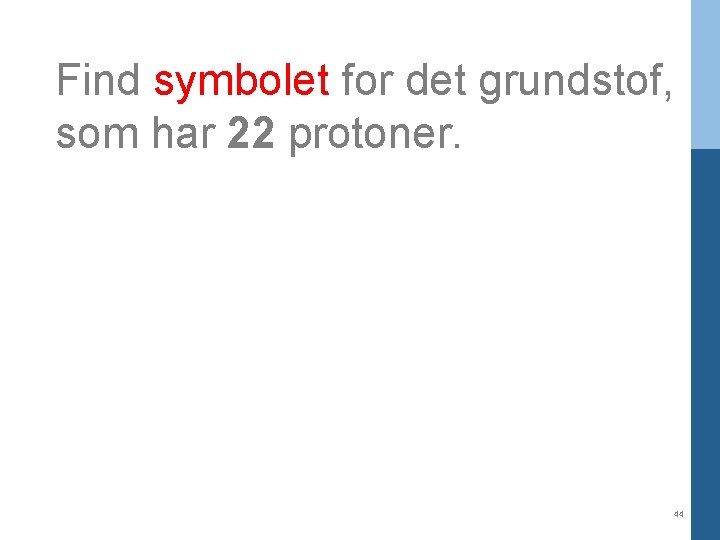 Find symbolet for det grundstof, som har 22 protoner. 44 