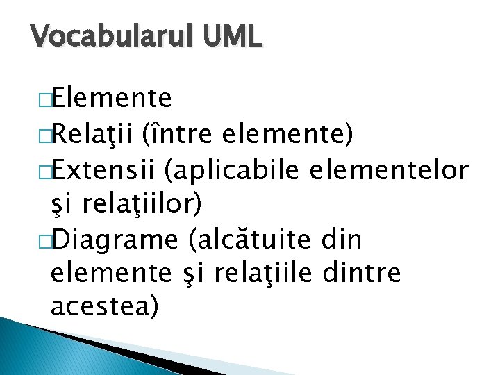 Vocabularul UML �Elemente �Relaţii (între elemente) �Extensii (aplicabile elementelor şi relaţiilor) �Diagrame (alcătuite din