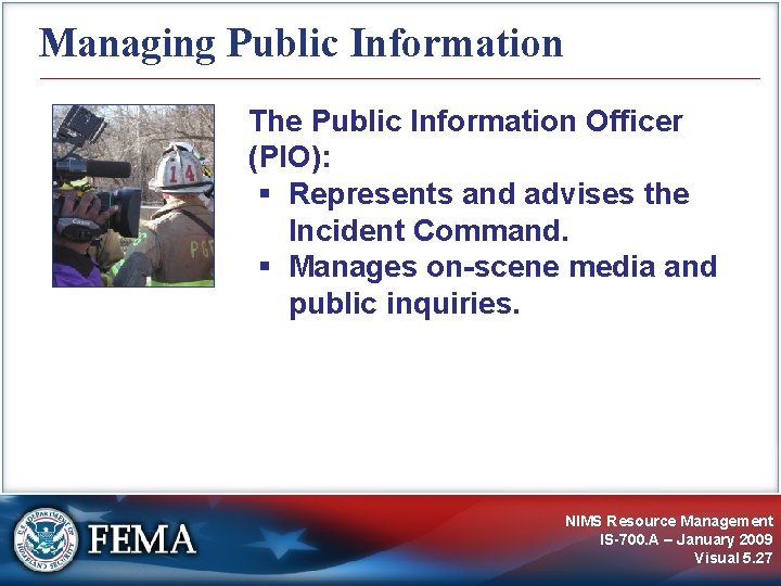 Managing Public Information The Public Information Officer (PIO): Represents and advises the Incident Command.