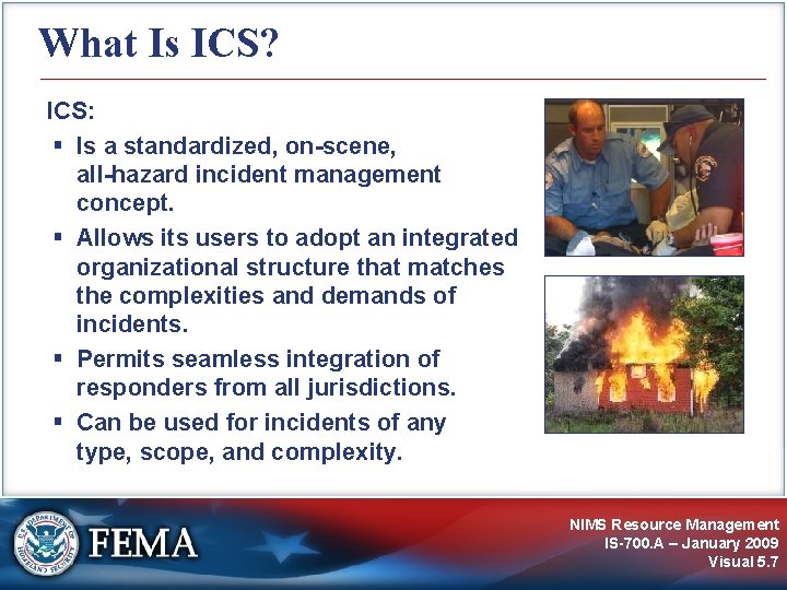 What Is ICS? ICS: Is a standardized, on-scene, all-hazard incident management concept. Allows its