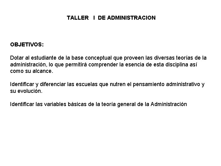 TALLER I DE ADMINISTRACION OBJETIVOS: Dotar al estudiante de la base conceptual que proveen TALLER I DE ADMINISTRACION OBJETIVOS: Dotar al estudiante de la base conceptual que proveen