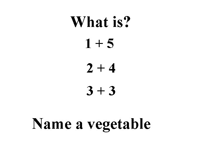 What is? 1+5 2+4 3+3 Name a vegetable 