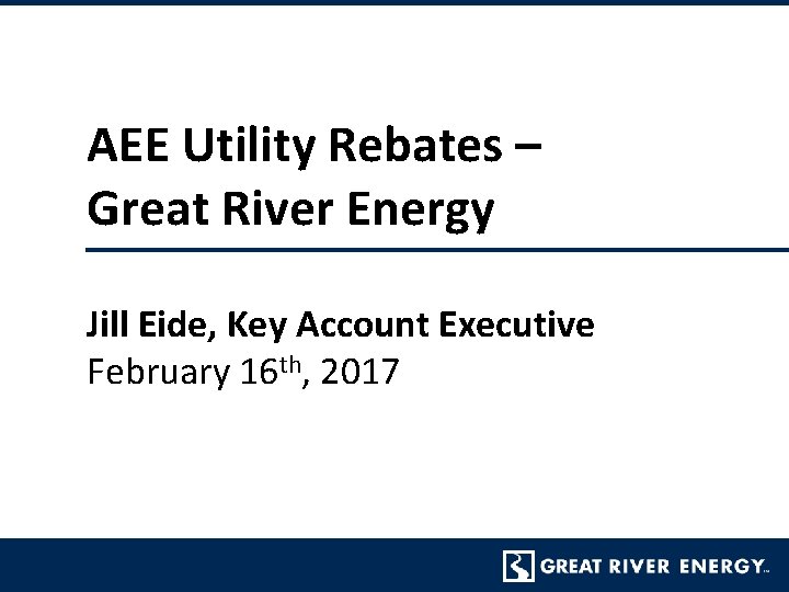 AEE Utility Rebates – Great River Energy Jill Eide, Key Account Executive February 16