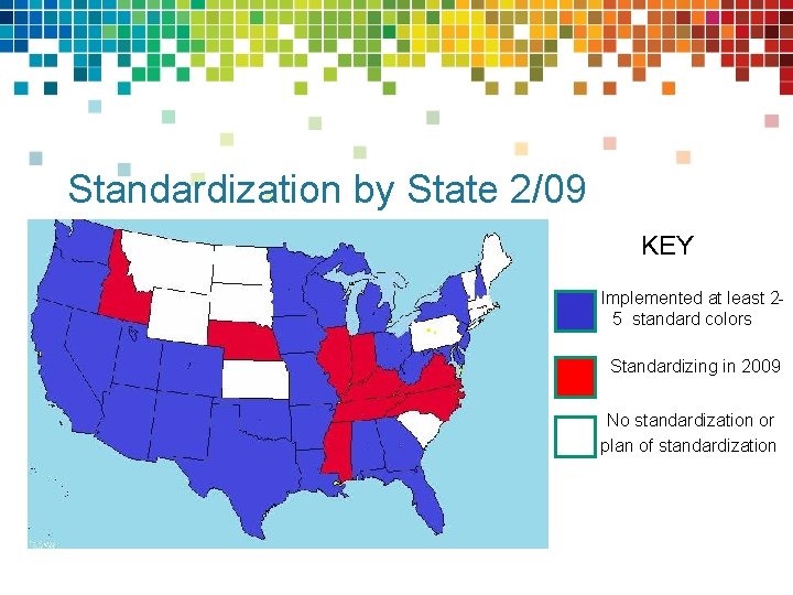 Standardization by State 2/09 KEY Implemented at least 25 standard colors Standardizing in 2009