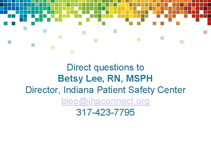 Direct questions to Betsy Lee, RN, MSPH Director, Indiana Patient Safety Center blee@ihaconnect. org