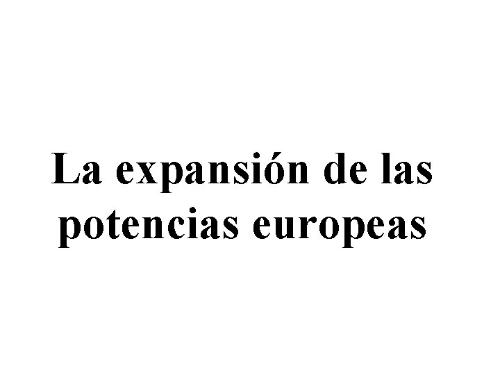 La expansión de las potencias europeas La expansión de las potencias europeas