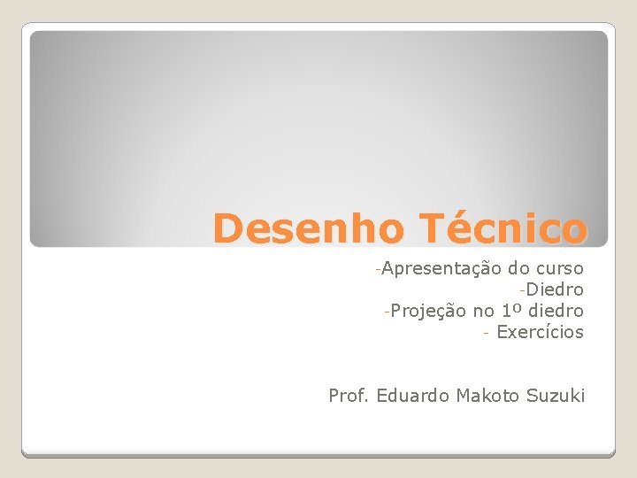 Desenho Técnico -Apresentação do curso -Diedro -Projeção no 1º diedro - Exercícios Prof. Eduardo