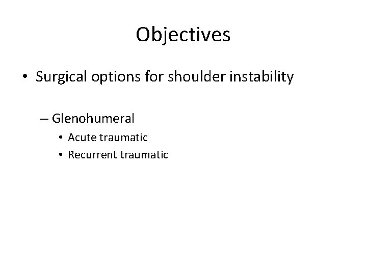 Objectives • Surgical options for shoulder instability – Glenohumeral • Acute traumatic • Recurrent