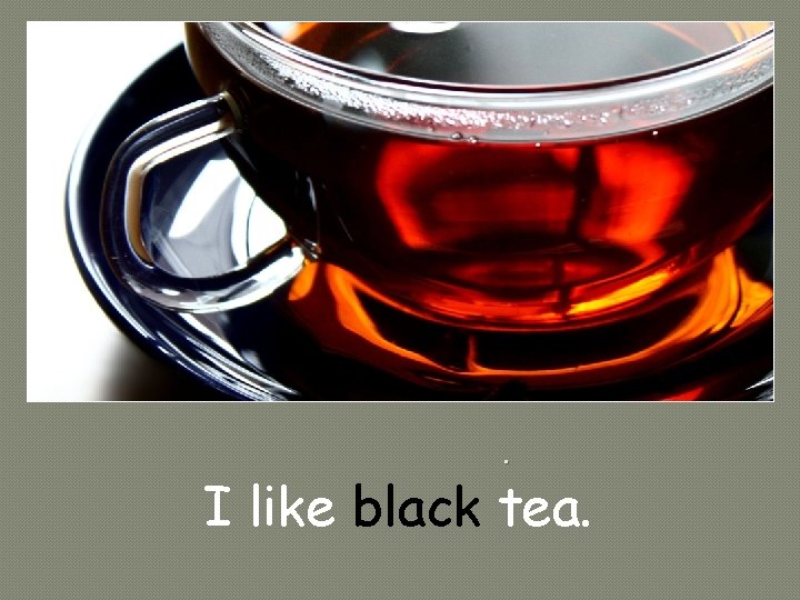 . I like black tea. 